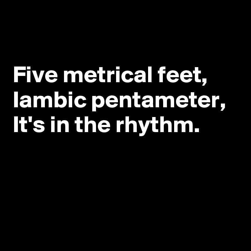 

Five metrical feet, 
Iambic pentameter, 
It's in the rhythm. 



