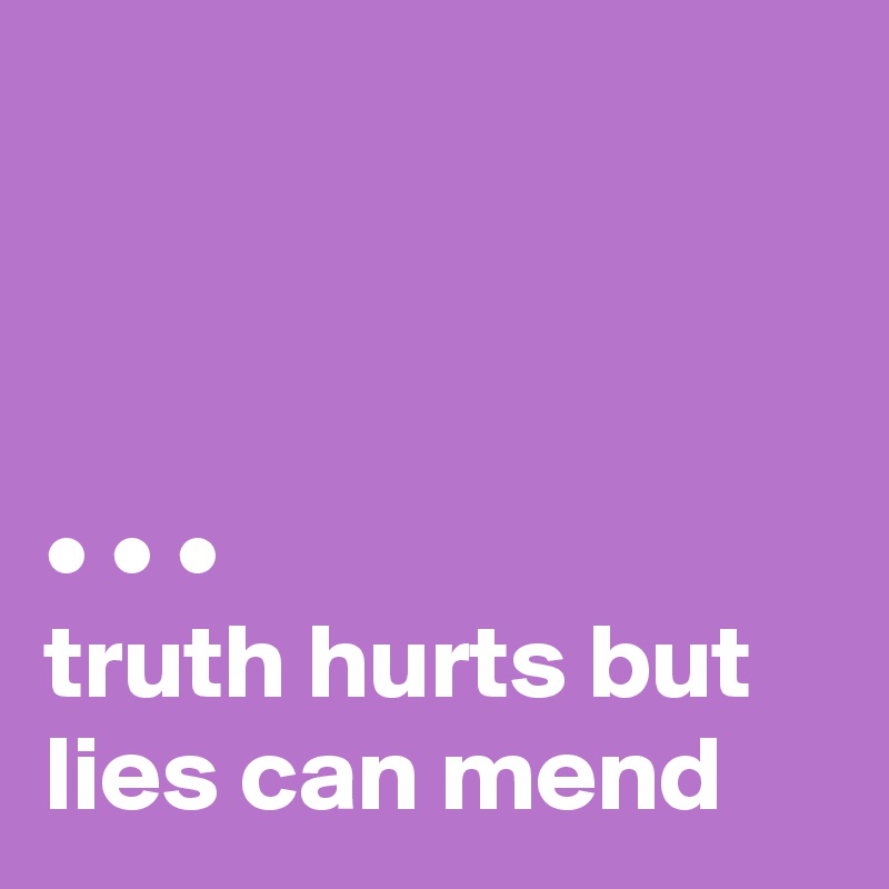 



• • •
truth hurts but lies can mend