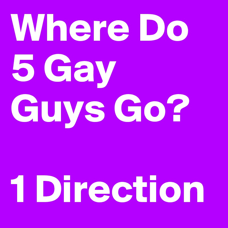 Where Do 5 Gay Guys Go? 

1 Direction