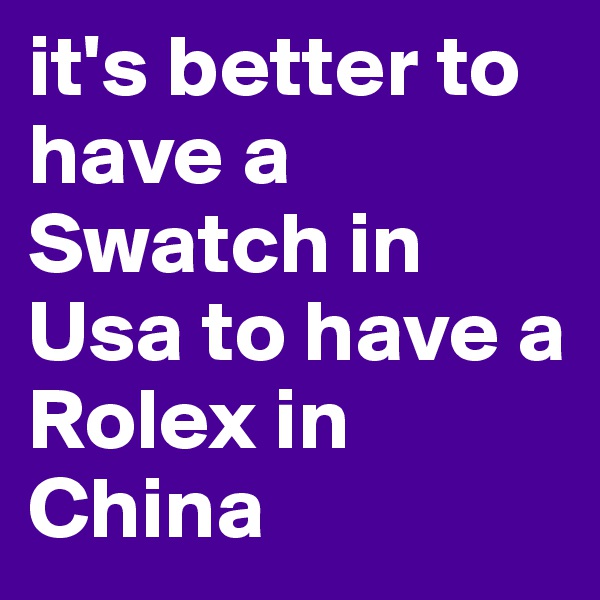 it's better to have a Swatch in Usa to have a Rolex in China