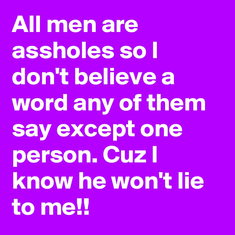 All men are assholes so I don't believe a word any of them say except one person. Cuz I know he won't lie to me!! 
