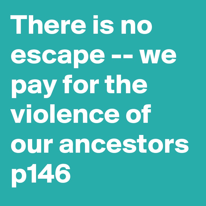 There is no escape -- we pay for the violence of our ancestors p146