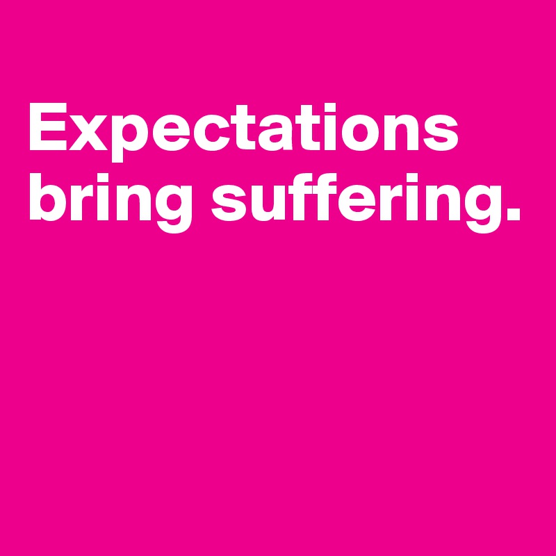 
Expectations bring suffering.



