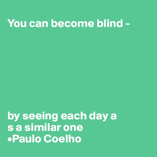 
You can become blind -







by seeing each day a
s a similar one
•Paulo Coelho