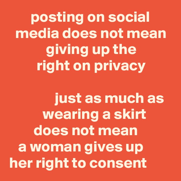        posting on social 
  media does not mean
            giving up the 
         right on privacy

               just as much as 
           wearing a skirt 
        does not mean 
   a woman gives up 
her right to consent