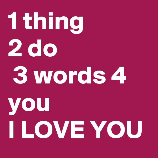 1 thing 
2 do
 3 words 4 you
I LOVE YOU  