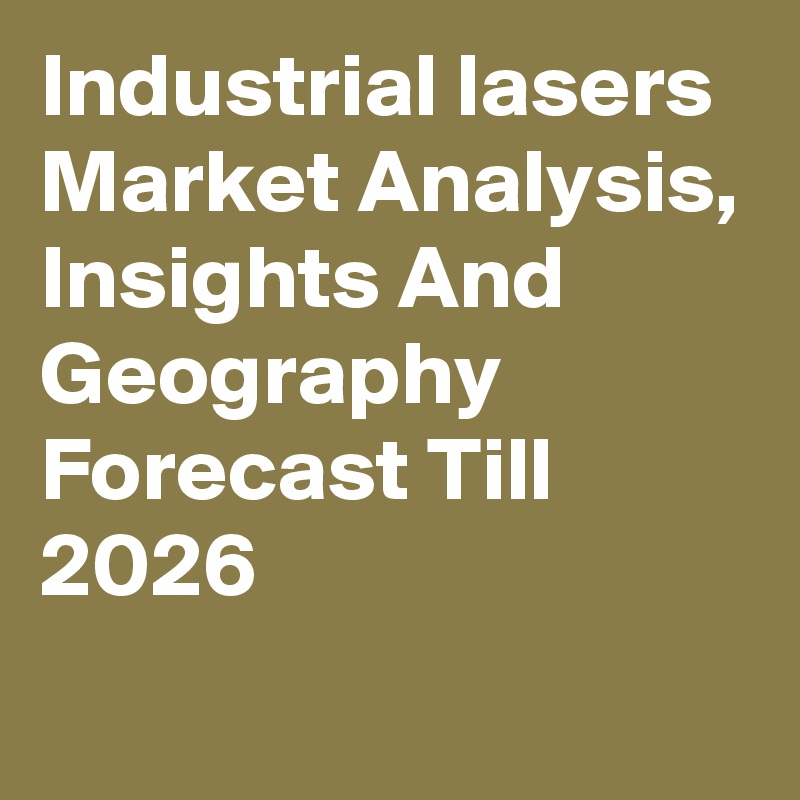 Industrial lasers Market Analysis, Insights And Geography Forecast Till 2026
