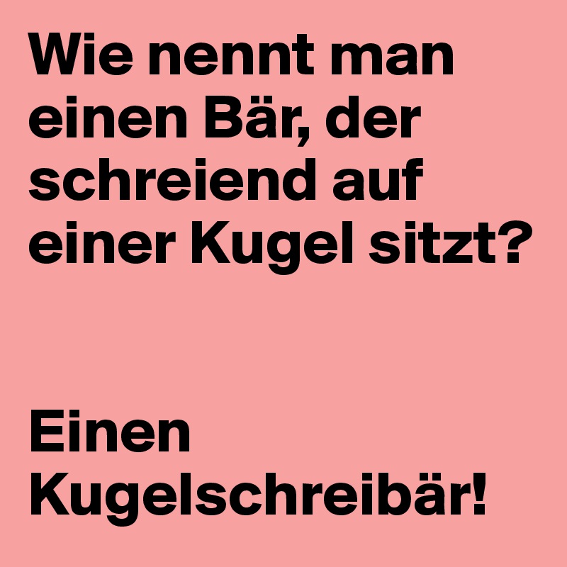 Wie nennt man einen Bär, der schreiend auf einer Kugel sitzt? 


Einen Kugelschreibär! 