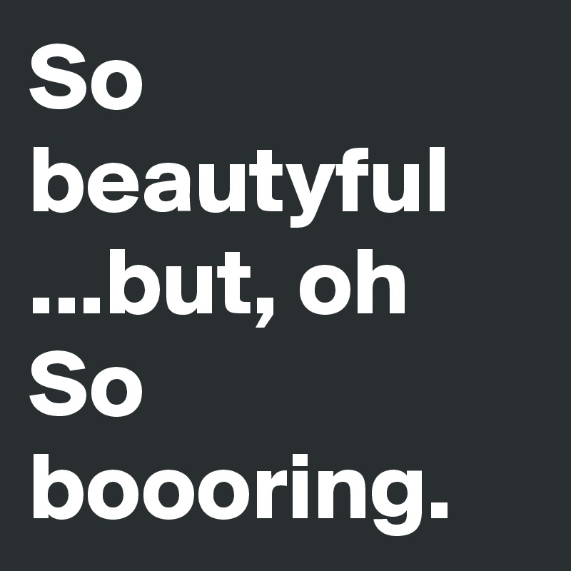 So beautyful ...but, oh So boooring.