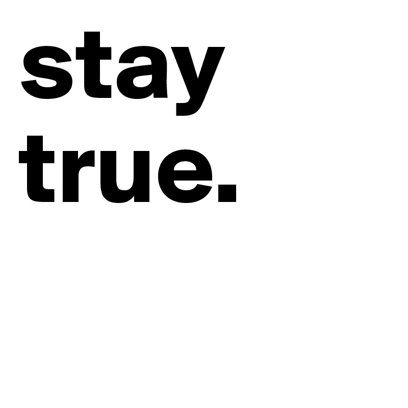stay 
true.