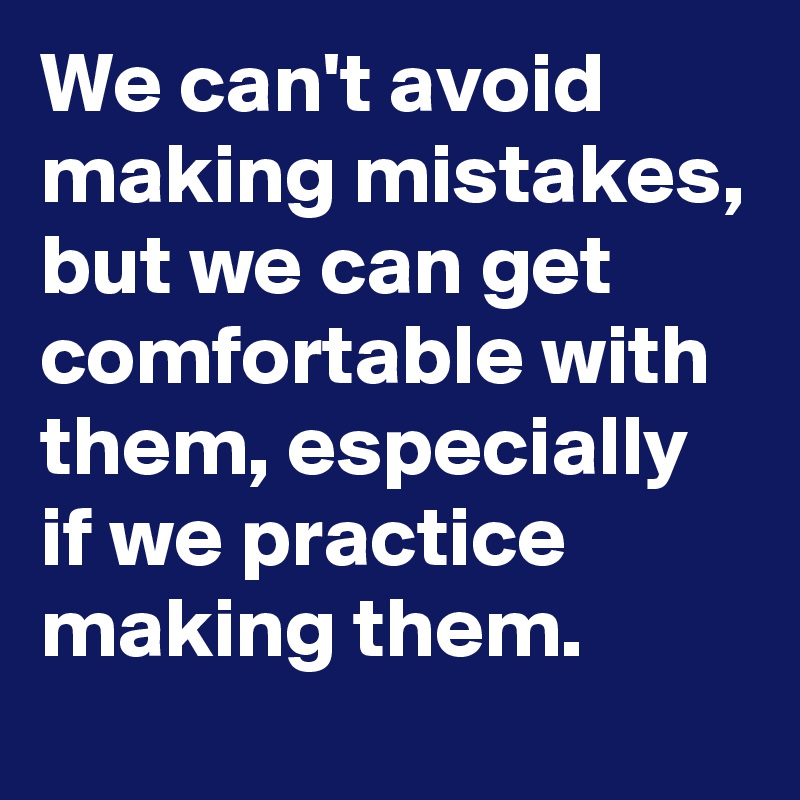 We can't avoid making mistakes, but we can get comfortable with them, especially if we practice making them.