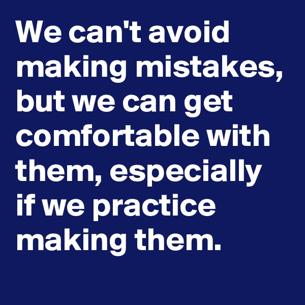 We can't avoid making mistakes, but we can get comfortable with them, especially if we practice making them.