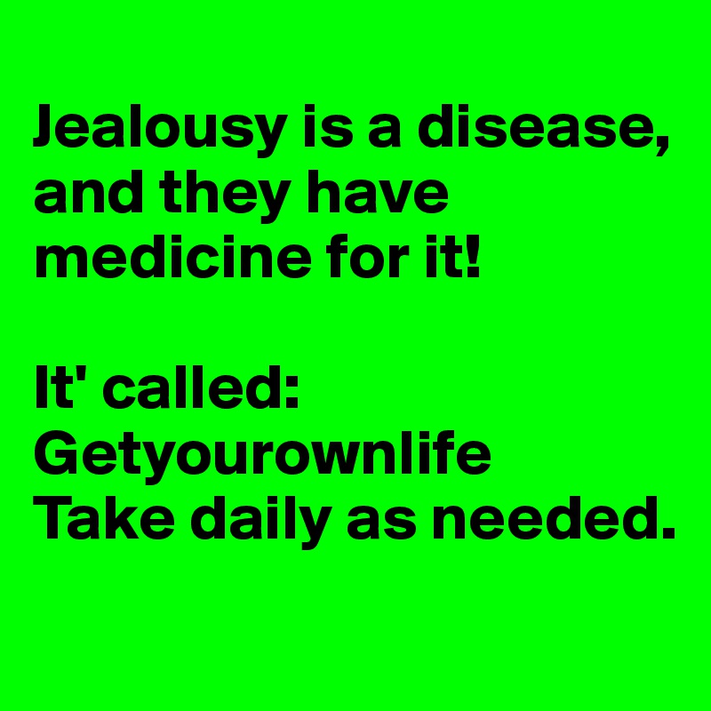 
Jealousy is a disease, and they have medicine for it! 

It' called: 
Getyourownlife
Take daily as needed. 
