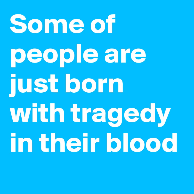 Some of people are just born with tragedy in their blood