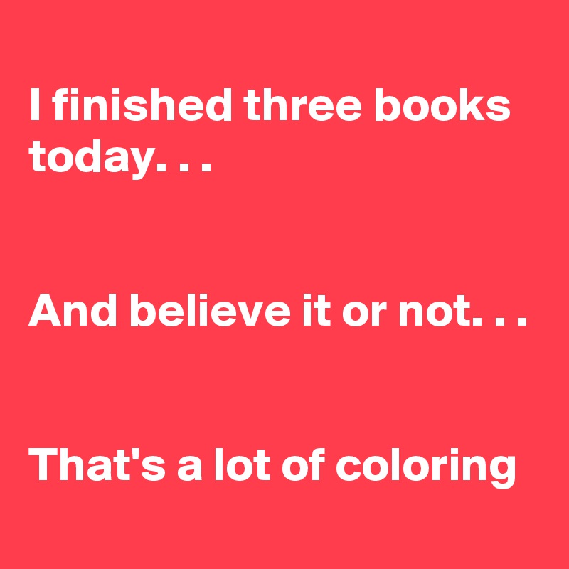 
I finished three books today. . . 


And believe it or not. . .

  
That's a lot of coloring 
