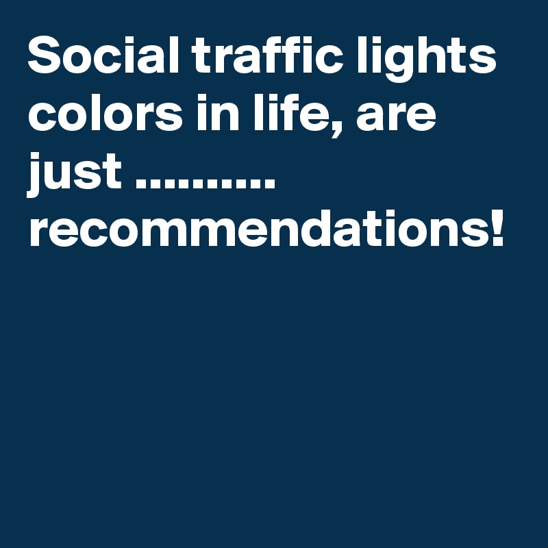 Social traffic lights colors in life, are just .......... recommendations!