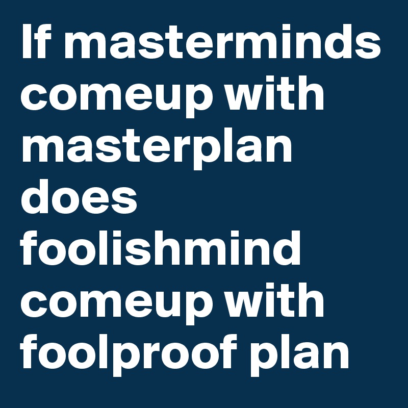 If masterminds comeup with masterplan
does foolishmind comeup with
foolproof plan