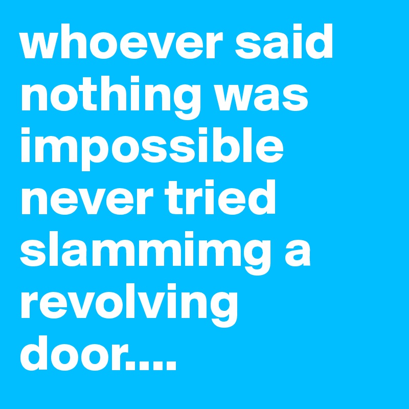 whoever said nothing was impossible never tried slammimg a revolving door....