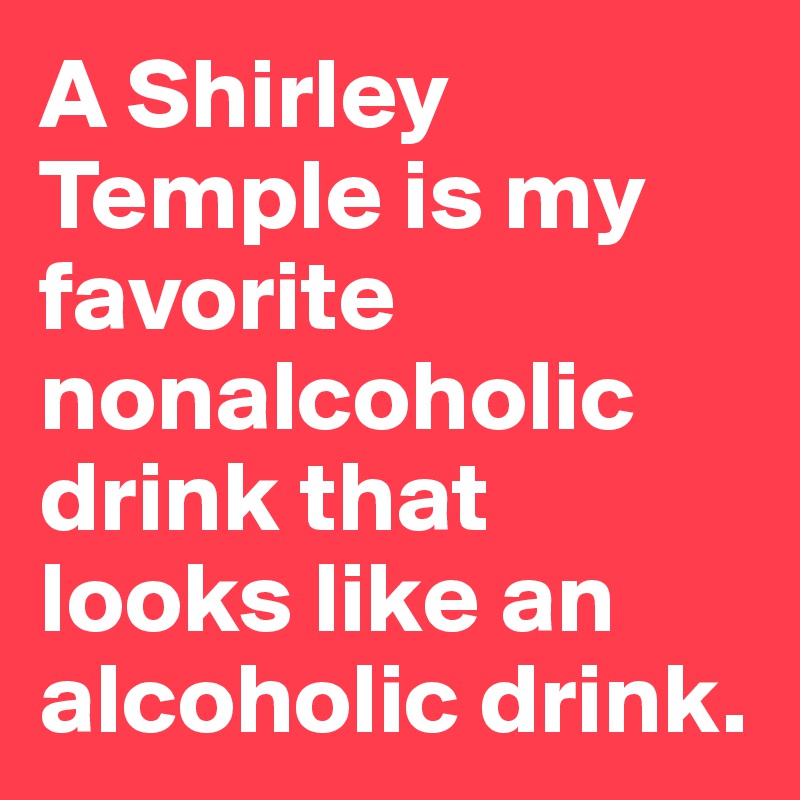 A Shirley Temple is my favorite nonalcoholic drink that looks like an alcoholic drink.