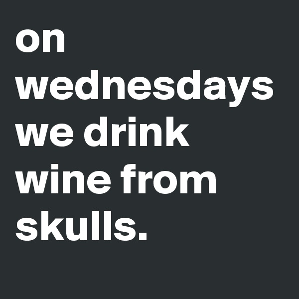 on wednesdays we drink wine from skulls. 