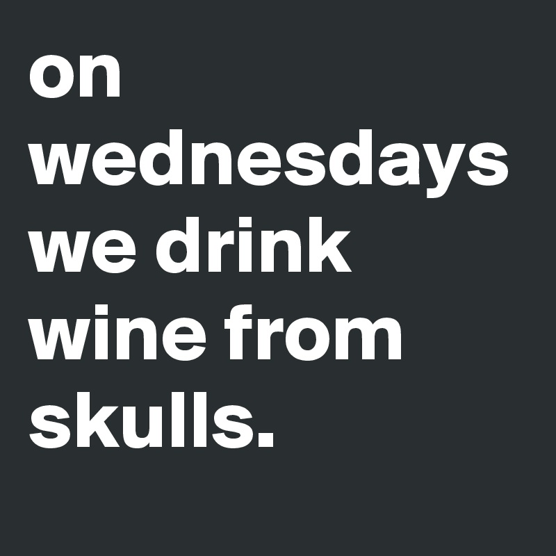 on wednesdays we drink wine from skulls. 