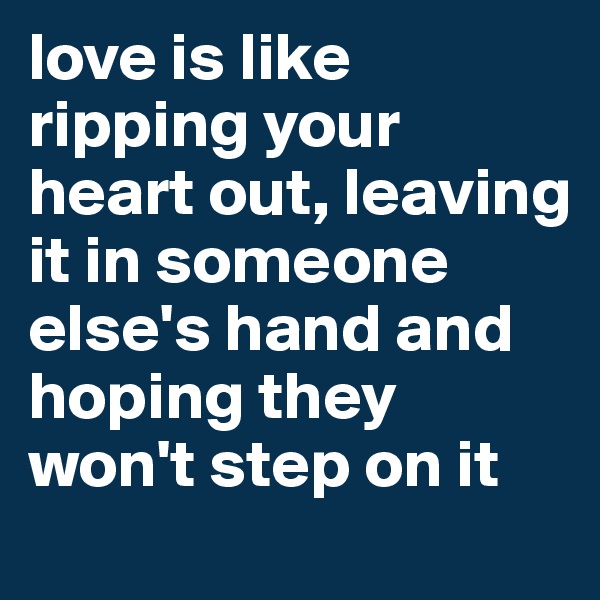 love is like ripping your heart out, leaving it in someone else's hand and hoping they won't step on it