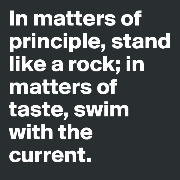 In matters of principle, stand like a rock; in matters of taste, swim with the current. 