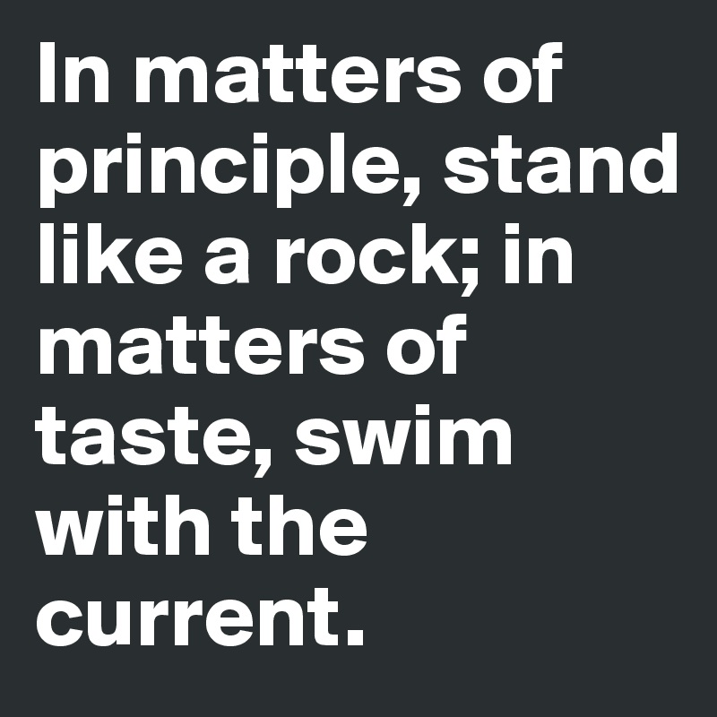 In matters of principle, stand like a rock; in matters of taste, swim with the current. 
