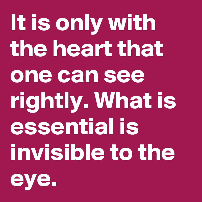 It is only with the heart that one can see rightly. What is essential is invisible to the eye. 