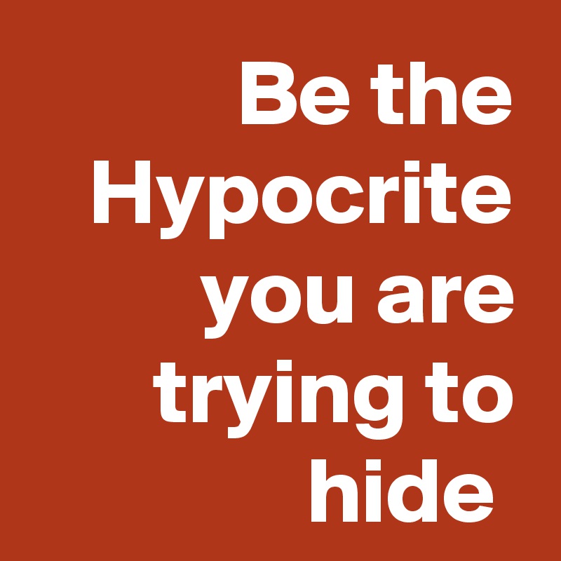 Be the Hypocrite you are trying to hide 