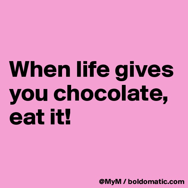 

When life gives you chocolate, eat it!

