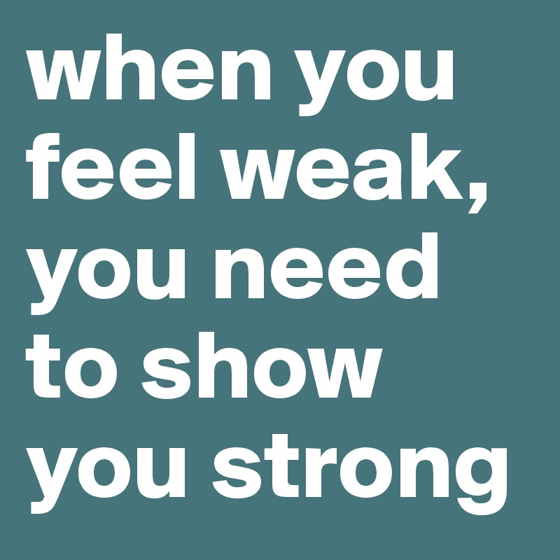 when you feel weak, you need to show you strong