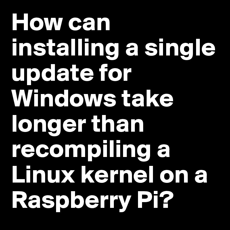 How can installing a single update for Windows take longer than recompiling a Linux kernel on a Raspberry Pi?