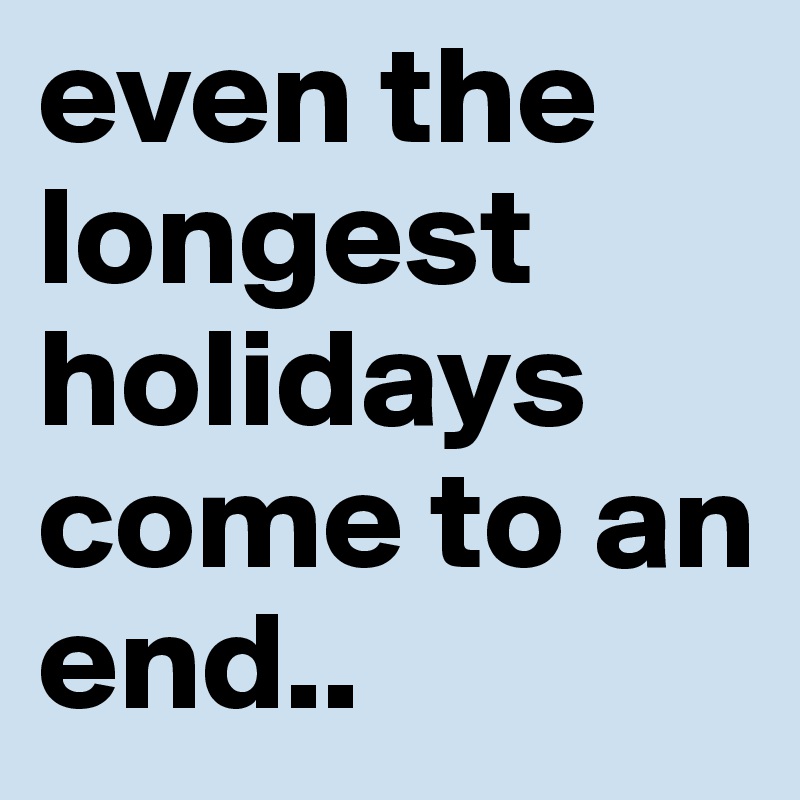 even the longest holidays come to an end.. 