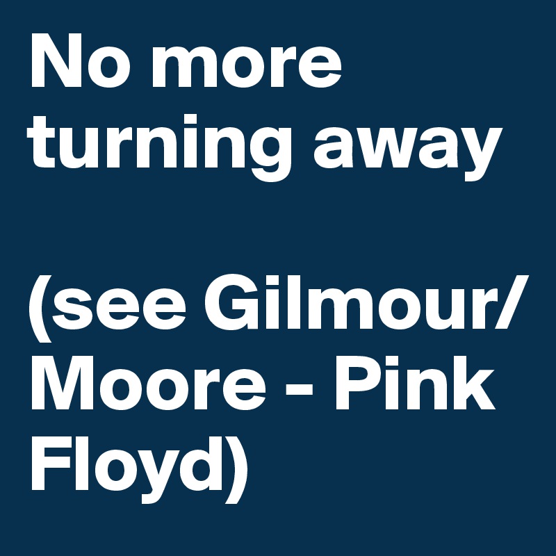 No more turning away

(see Gilmour/Moore - Pink Floyd)