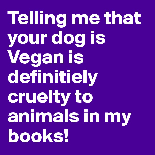Telling me that your dog is Vegan is definitiely cruelty to animals in my books!