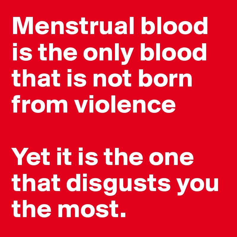 Menstrual blood is the only blood that is not born from violence

Yet it is the one that disgusts you the most.