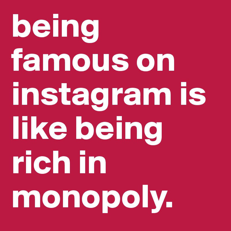 being famous on instagram is like being rich in monopoly. 