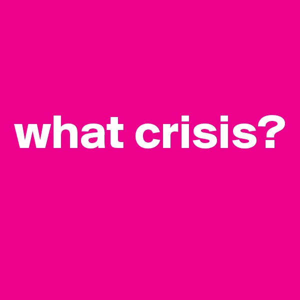 

what crisis?

