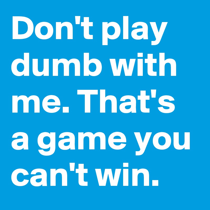 Don't play dumb with me. That's a game you can't win.