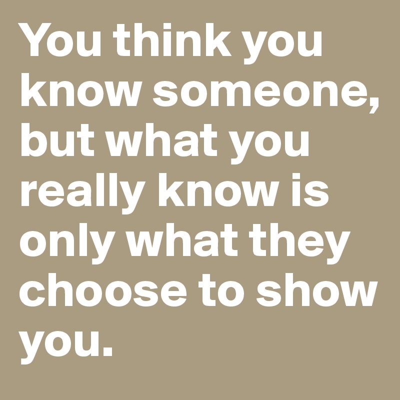 You think you know someone, but what you really know is only what they choose to show you.