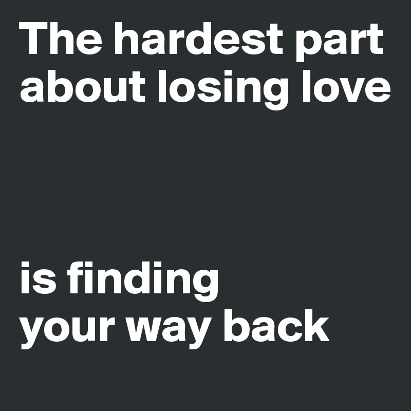 The hardest part about losing love



is finding                 your way back