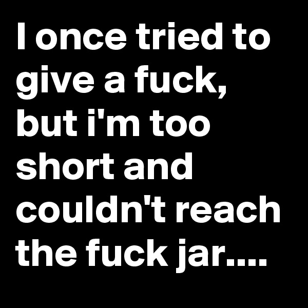 I once tried to give a fuck, but i'm too short and couldn't reach the fuck jar....
