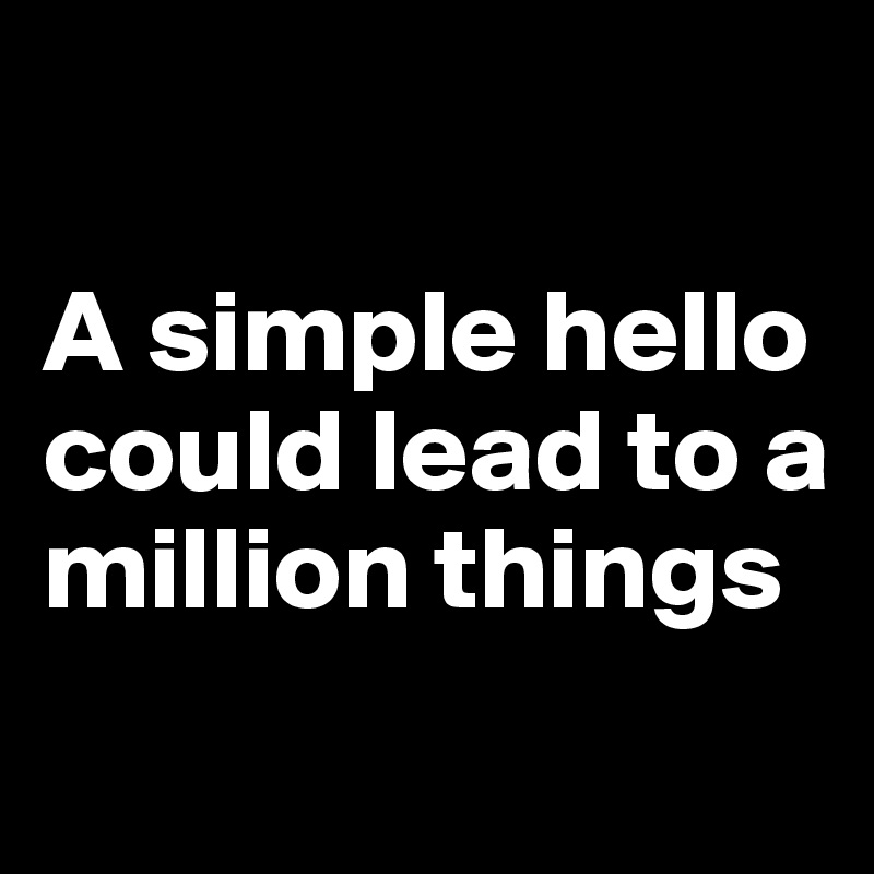 

A simple hello could lead to a million things
