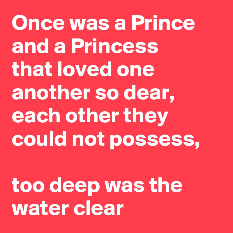 Once was a Prince and a Princess
that loved one another so dear,
each other they could not possess,

too deep was the water clear