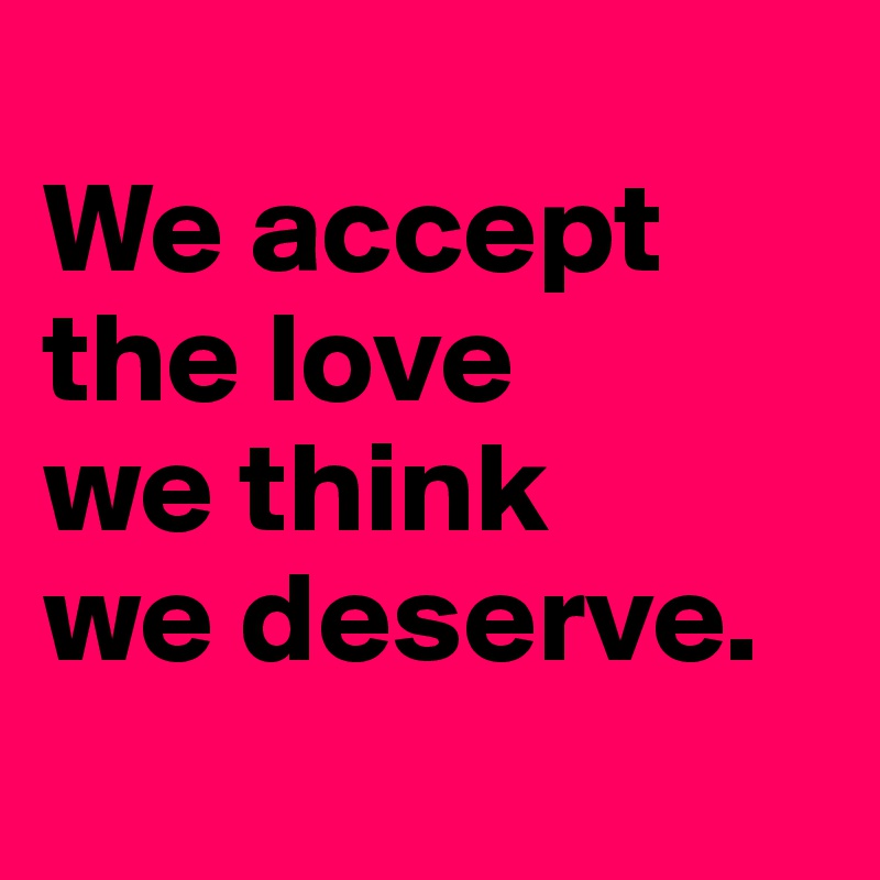 
We accept
the love
we think
we deserve.
