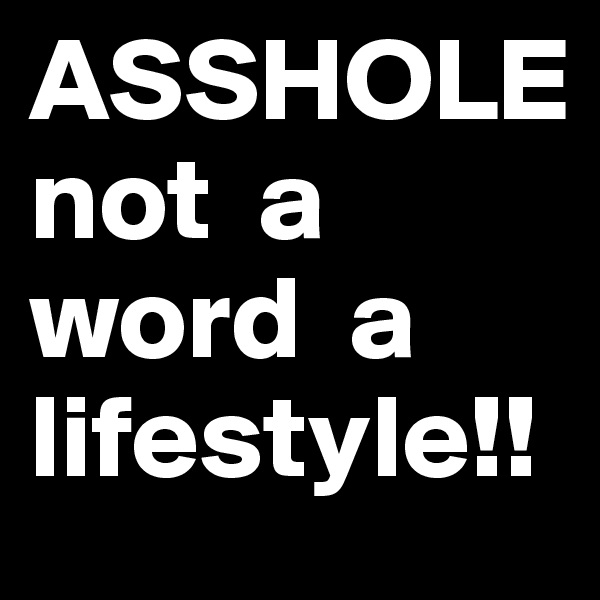 ASSHOLE                    not  a   word  a lifestyle!!
