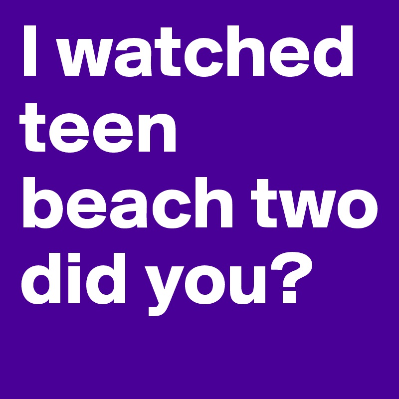 I watched teen beach two did you?