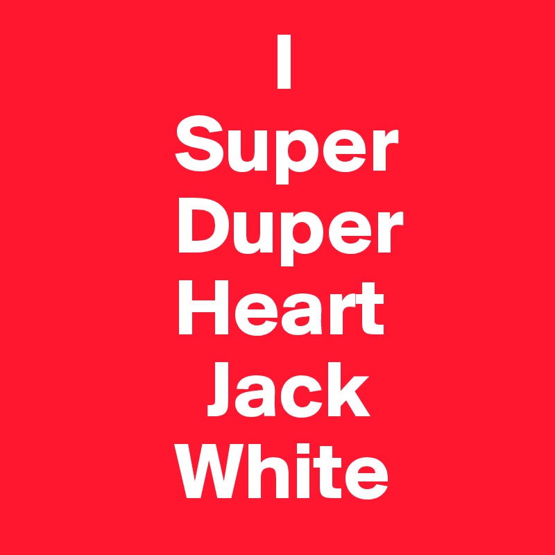               I
         Super
         Duper
         Heart
           Jack
         White