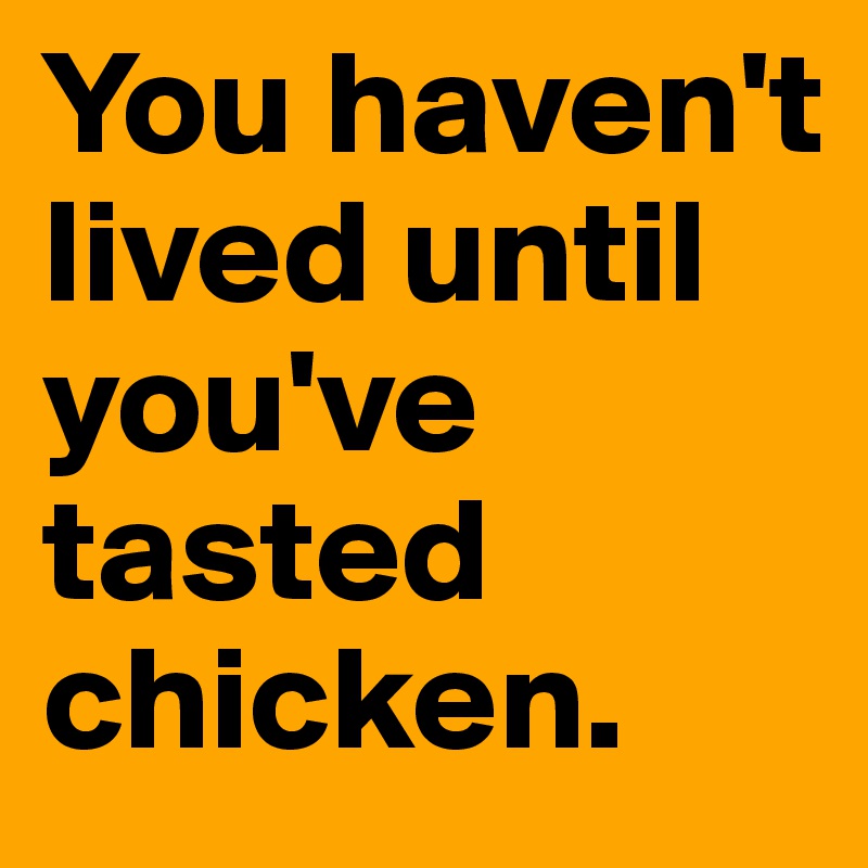 You haven't lived until you've tasted chicken.